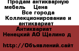 Продам антикварную мебель  › Цена ­ 200 000 - Все города Коллекционирование и антиквариат » Антиквариат   . Ненецкий АО,Щелино д.